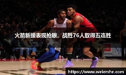 火箭新援表现抢眼，战胜76人取得五连胜