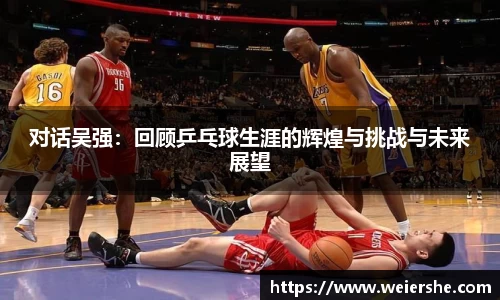 对话吴强：回顾乒乓球生涯的辉煌与挑战与未来展望